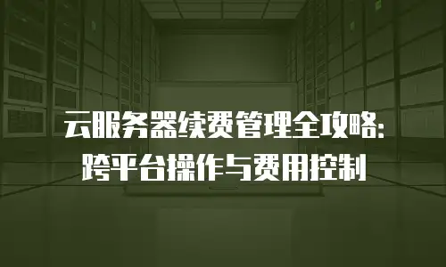 云服务器续费管理全攻略：跨平台操作与费用控制