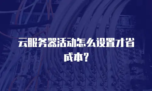 云服务器活动怎么设置才省成本？