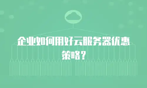 企业如何用好云服务器优惠策略？