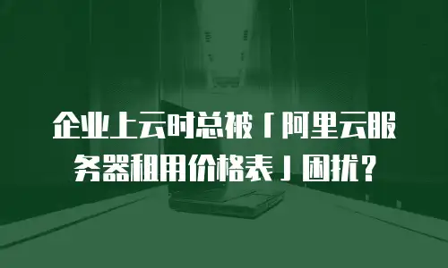 企业上云时总被「阿里云服务器租用价格表」困扰？