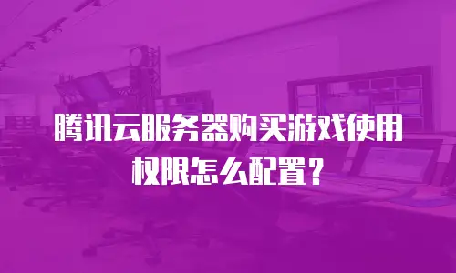 腾讯云服务器购买游戏使用权限怎么配置？