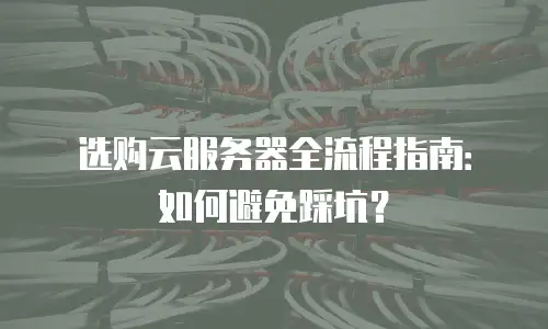 选购云服务器全流程指南：如何避免踩坑？
