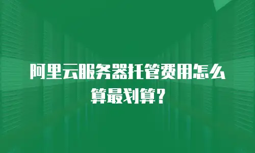 阿里云服务器托管费用怎么算最划算？