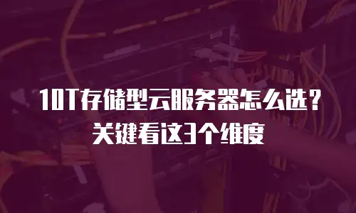 10T存储型云服务器怎么选？关键看这3个维度