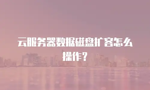 云服务器数据磁盘扩容怎么操作？