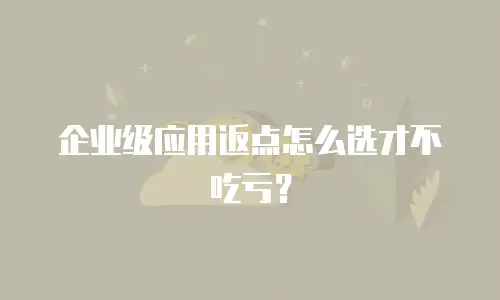 企业级应用返点怎么选才不吃亏？