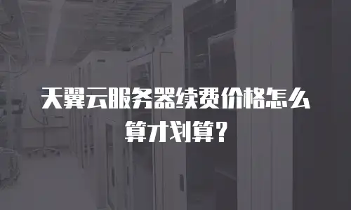天翼云服务器续费价格怎么算才划算？