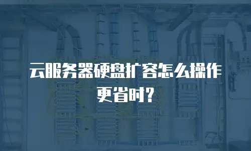 云服务器硬盘扩容怎么操作更省时？