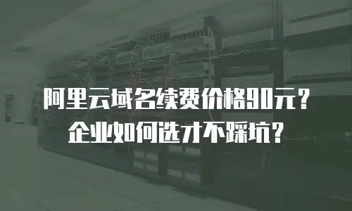 阿里云域名续费价格90元？企业如何选才不踩坑？
