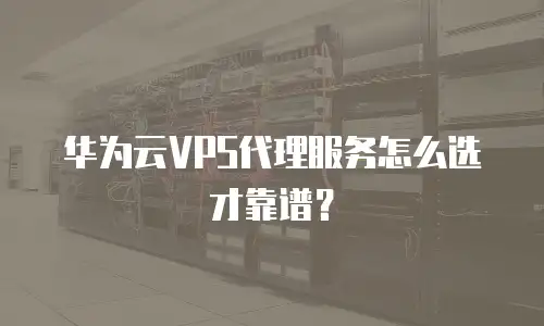 华为云VPS代理服务怎么选才靠谱？