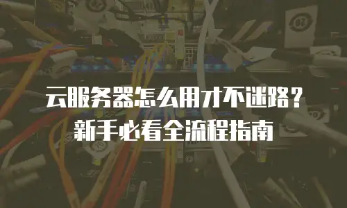 云服务器怎么用才不迷路？新手必看全流程指南