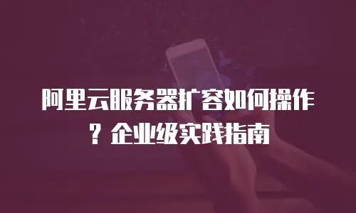 阿里云服务器扩容如何操作？企业级实践指南