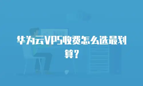 华为云VPS收费怎么选最划算？