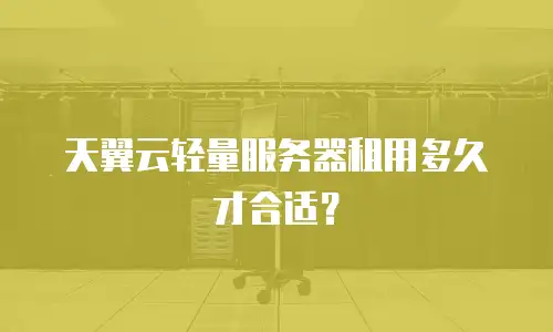天翼云轻量服务器租用多久才合适？