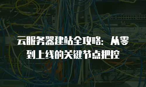 云服务器建站全攻略：从零到上线的关键节点把控