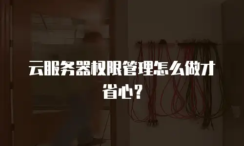 云服务器权限管理怎么做才省心？