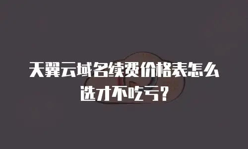 天翼云域名续费价格表怎么选才不吃亏？