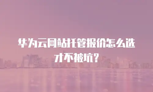 华为云网站托管报价怎么选才不被坑？
