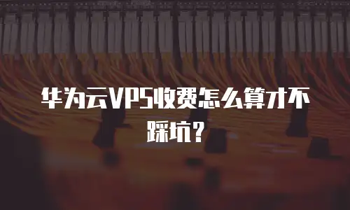 华为云VPS收费怎么算才不踩坑？