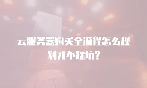 云服务器购买全流程怎么规划才不踩坑？