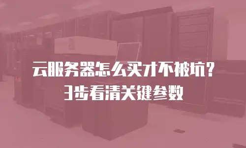云服务器怎么买才不被坑？3步看清关键参数