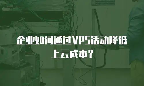 企业如何通过VPS活动降低上云成本？