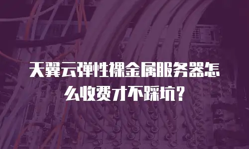 天翼云弹性裸金属服务器怎么收费才不踩坑？