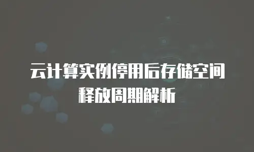 云计算实例停用后存储空间释放周期解析