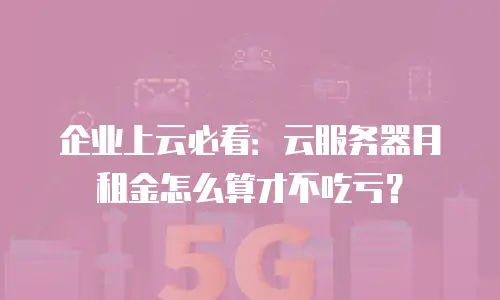 企业上云必看：云服务器月租金怎么算才不吃亏？