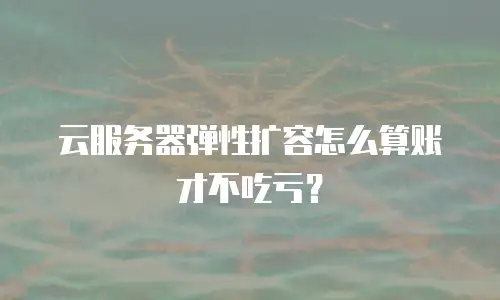 云服务器弹性扩容怎么算账才不吃亏？