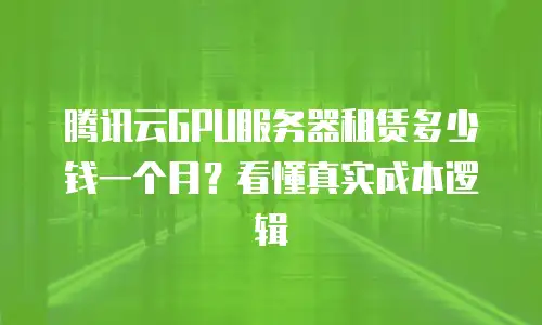 腾讯云GPU服务器租赁多少钱一个月？看懂真实成本逻辑
