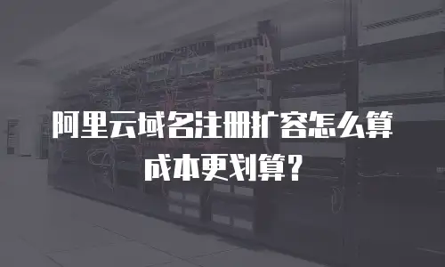 阿里云域名注册扩容怎么算成本更划算？