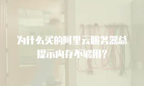 为什么买的阿里云服务器总提示内存不够用？