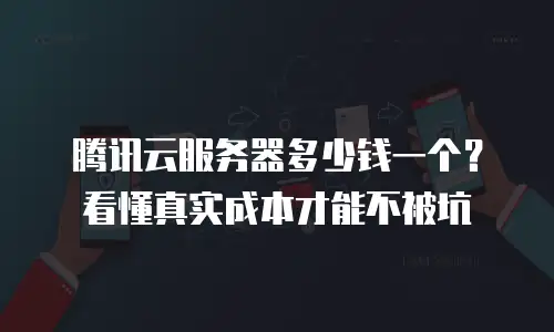 腾讯云服务器多少钱一个？看懂真实成本才能不被坑