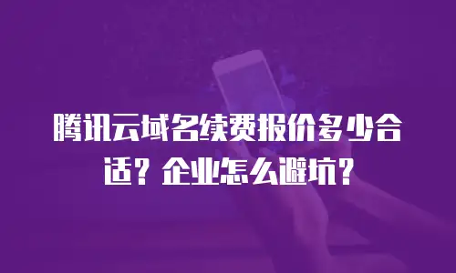 腾讯云域名续费报价多少合适？企业怎么避坑？