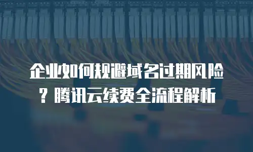企业如何规避域名过期风险？腾讯云续费全流程解析