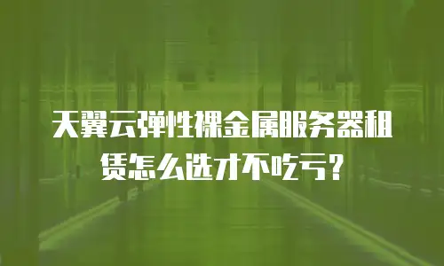 天翼云弹性裸金属服务器租赁怎么选才不吃亏？