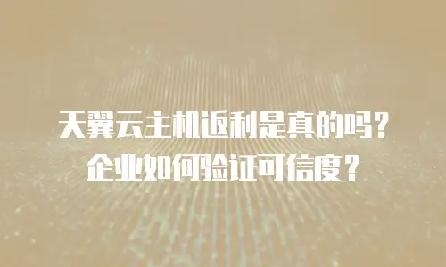 天翼云主机返利是真的吗？企业如何验证可信度？