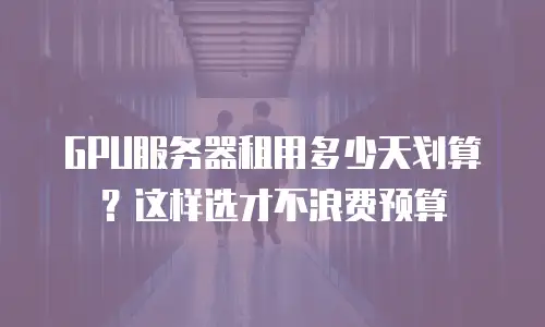 GPU服务器租用多少天划算？这样选才不浪费预算