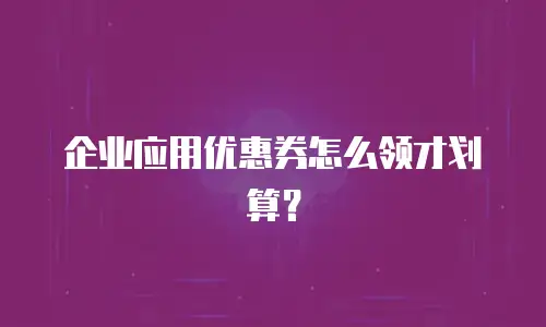 企业应用优惠券怎么领才划算？