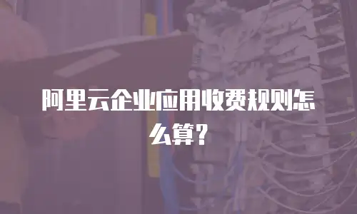 阿里云企业应用收费规则怎么算？