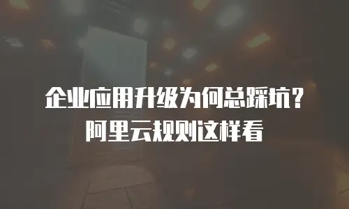 企业应用升级为何总踩坑？阿里云规则这样看