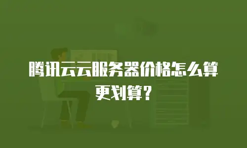 腾讯云云服务器价格怎么算更划算？