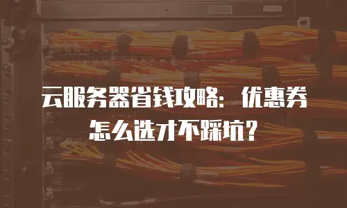 云服务器省钱攻略：优惠券怎么选才不踩坑？
