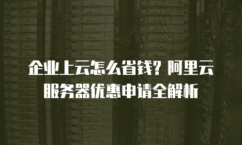 企业上云怎么省钱？阿里云服务器优惠申请全解析
