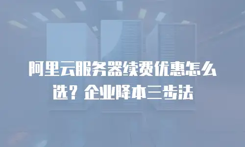 阿里云服务器续费优惠怎么选？企业降本三步法