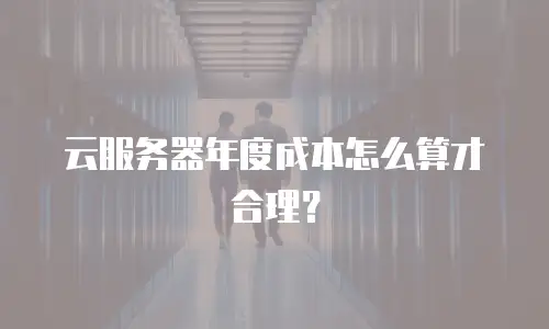 云服务器年度成本怎么算才合理？