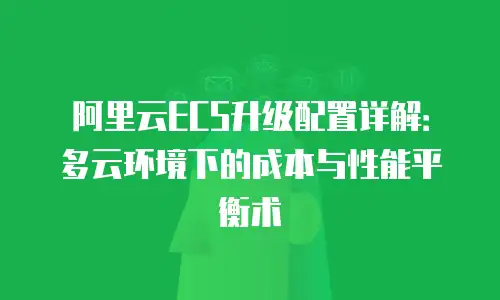 阿里云ECS升级配置详解：多云环境下的成本与性能平衡术