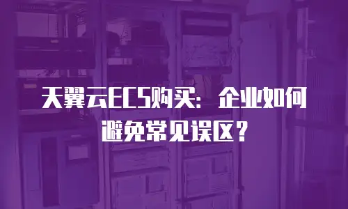 天翼云ECS购买：企业如何避免常见误区？