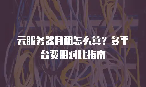 云服务器月租怎么算？多平台费用对比指南